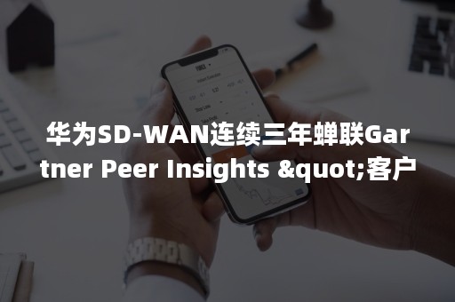华为SD-WAN连续三年蝉联Gartner Peer Insights "客户之选"荣誉称号-PR-Newswire