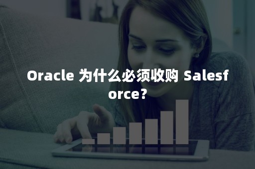 Oracle 为什么必须收购 Salesforce？