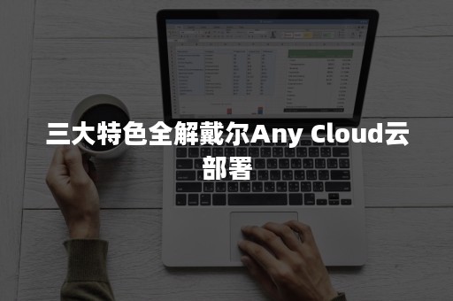 三大特色全解戴尔Any Cloud云部署