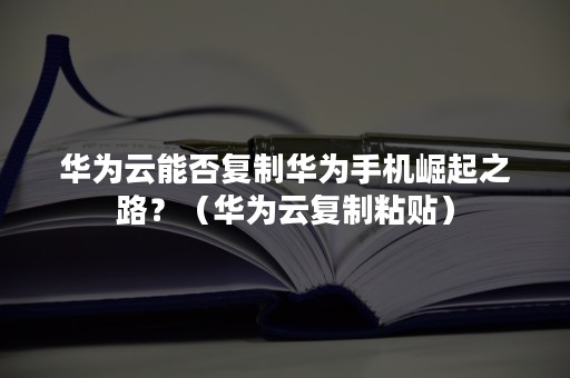 华为云能否复制华为手机崛起之路？（华为云复制粘贴）