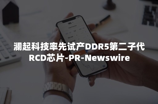澜起科技率先试产DDR5第二子代RCD芯片-PR-Newswire