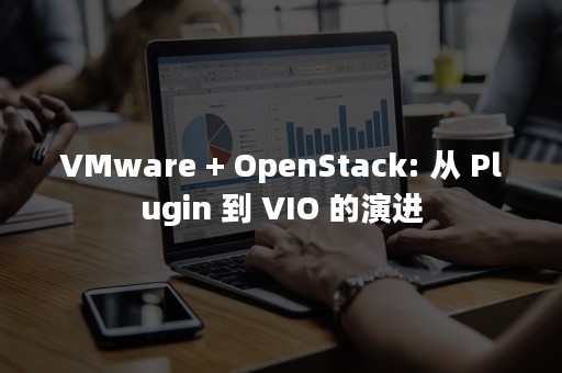 VMware + OpenStack: 从 Plugin 到 VIO 的演进