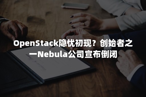 OpenStack隐忧初现？创始者之一Nebula公司宣布倒闭