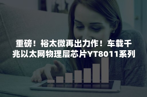 重磅！裕太微再出力作！车载千兆以太网物理层芯片YT8011系列