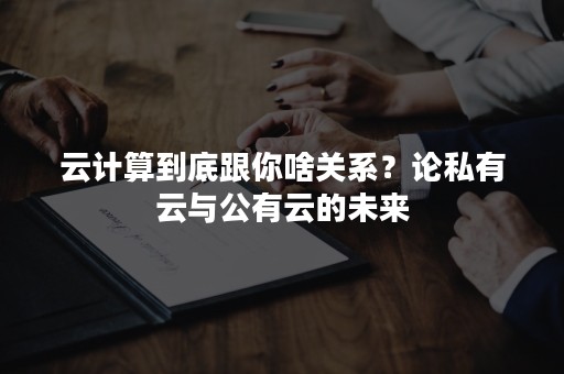 云计算到底跟你啥关系？论私有云与公有云的未来