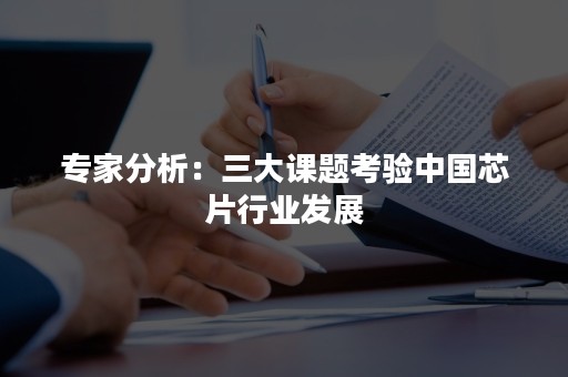 专家分析：三大课题考验中国芯片行业发展