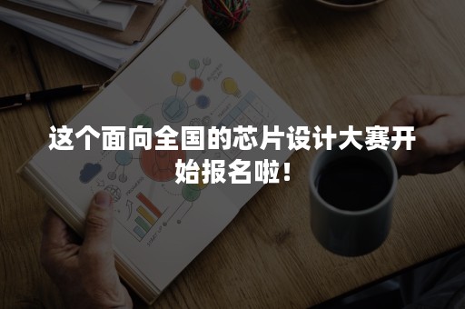 这个面向全国的芯片设计大赛开始报名啦！