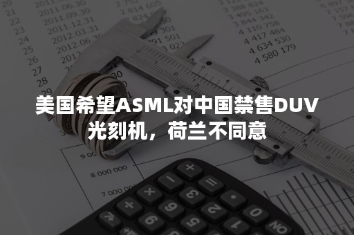 美国希望ASML对中国禁售DUV光刻机，荷兰不同意