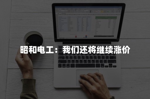 昭和电工：我们还将继续涨价