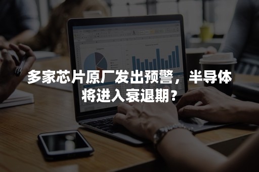 多家芯片原厂发出预警，半导体将进入衰退期？