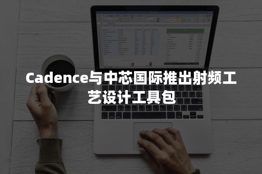 Cadence与中芯国际推出射频工艺设计工具包