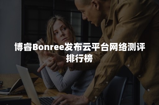 博睿Bonree发布云平台网络测评排行榜