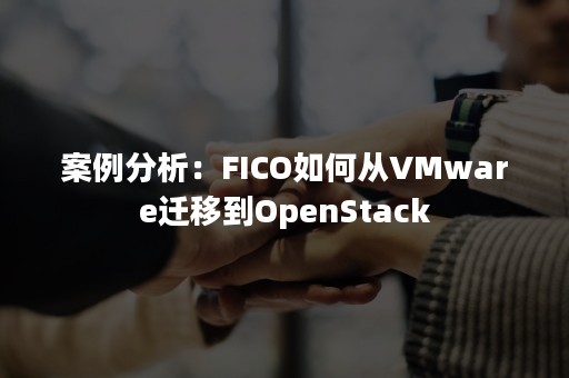 案例分析：FICO如何从VMware迁移到OpenStack