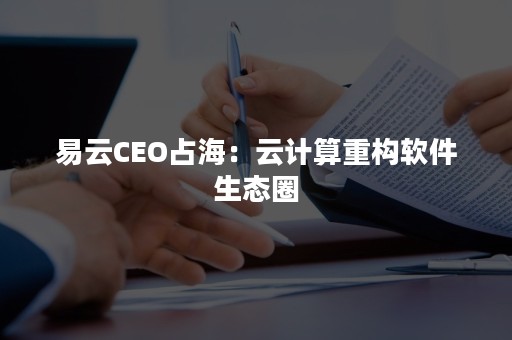 易云CEO占海：云计算重构软件生态圈