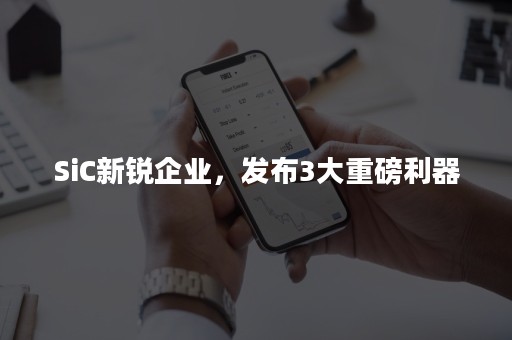SiC新锐企业，发布3大重磅利器
