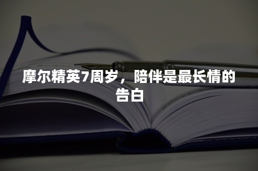 摩尔精英7周岁，陪伴是最长情的告白