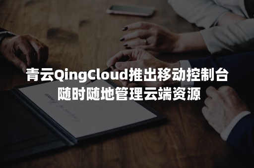 青云QingCloud推出移动控制台 随时随地管理云端资源