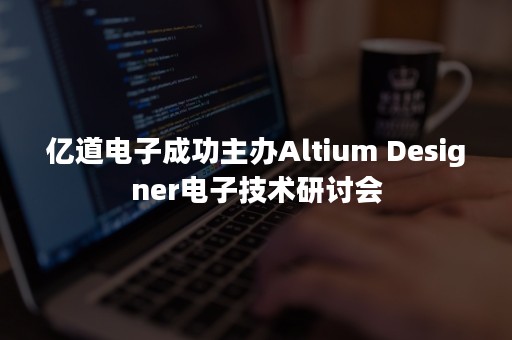 亿道电子成功主办Altium Designer电子技术研讨会