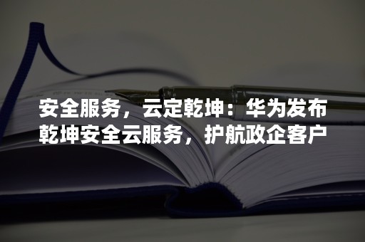 安全服务，云定乾坤：华为发布乾坤安全云服务，护航政企客户数字化转型