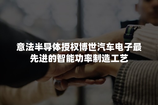 意法半导体授权博世汽车电子最先进的智能功率制造工艺