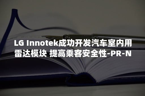 LG Innotek成功开发汽车室内用雷达模块 提高乘客安全性-PR-Newswire