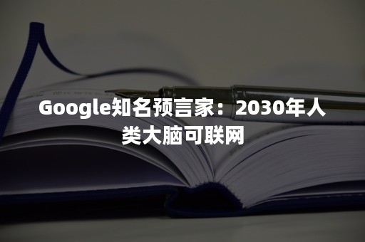 Google知名预言家：2030年人类大脑可联网