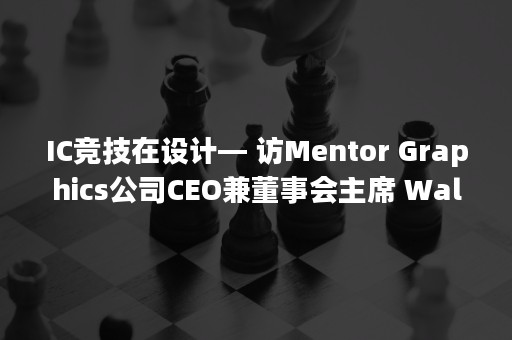 IC竞技在设计— 访Mentor Graphics公司CEO兼董事会主席 Walden C. Rhines