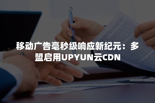 移动广告毫秒级响应新纪元：多盟启用UPYUN云CDN