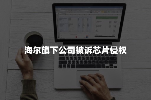 海尔旗下公司被诉芯片侵权