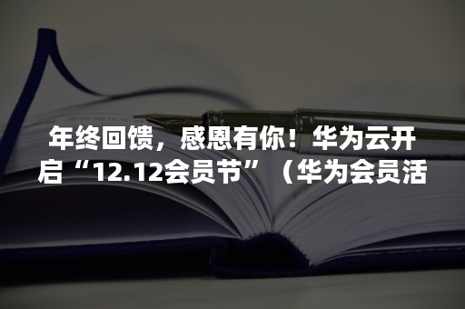 年终回馈，感恩有你！华为云开启“12.12会员节”（华为会员活动）