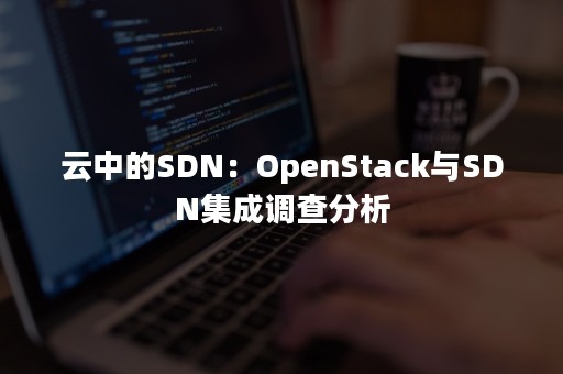 云中的SDN：OpenStack与SDN集成调查分析