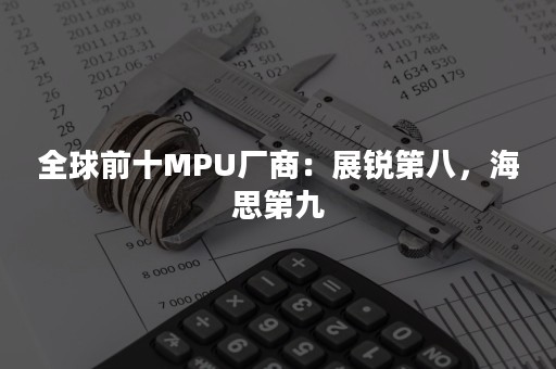 全球前十MPU厂商：展锐第八，海思第九