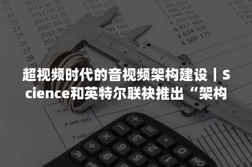 超视频时代的音视频架构建设｜Science和英特尔联袂推出“架构师成长计划”第二季