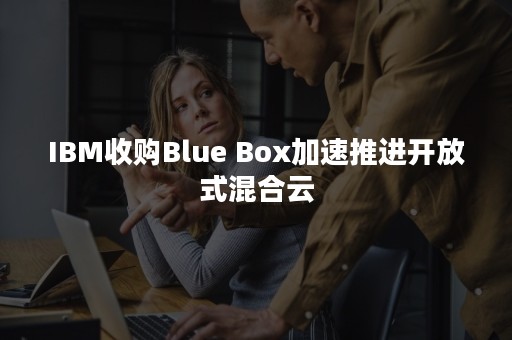 IBM收购Blue Box加速推进开放式混合云