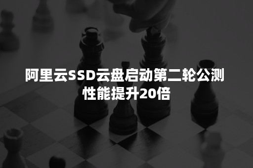 阿里云SSD云盘启动第二轮公测 性能提升20倍