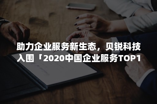 助力企业服务新生态，贝锐科技入围「2020中国企业服务TOP100榜单」评选