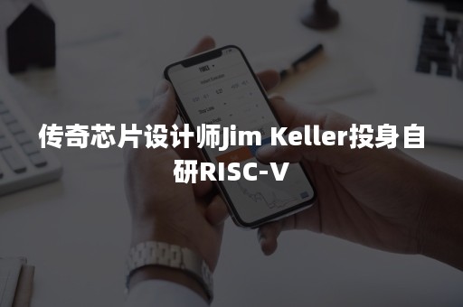 传奇芯片设计师Jim Keller投身自研RISC-V