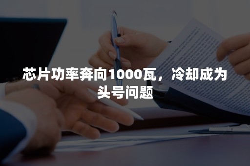 芯片功率奔向1000瓦，冷却成为头号问题