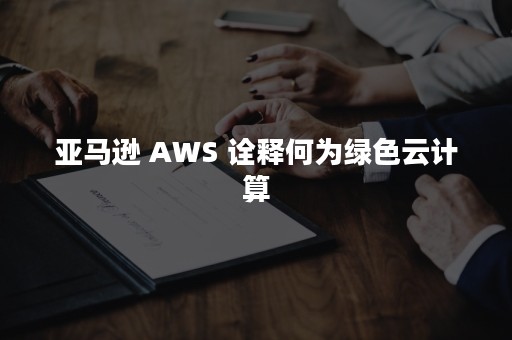 亚马逊 AWS 诠释何为绿色云计算