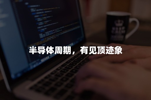 半导体周期，有见顶迹象