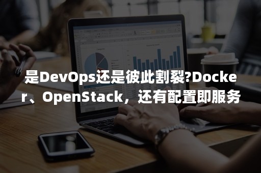 是DevOps还是彼此割裂?Docker、OpenStack，还有配置即服务