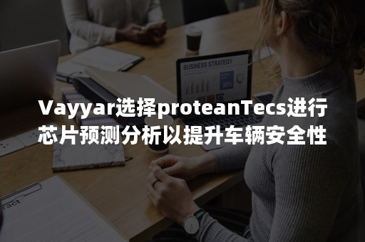 Vayyar选择proteanTecs进行芯片预测分析以提升车辆安全性-PR-Newswire