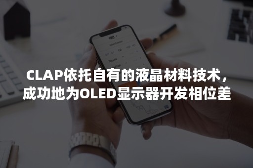 CLAP依托自有的液晶材料技术，成功地为OLED显示器开发相位差膜-PR-Newswire