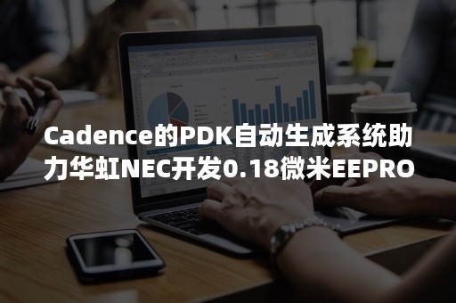 Cadence的PDK自动生成系统助力华虹NEC开发0.18微米EEPROM PDK