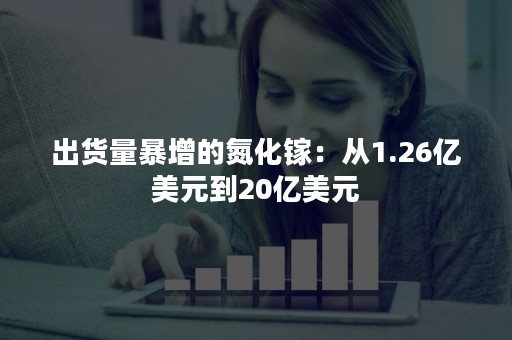 出货量暴增的氮化镓：从1.26亿美元到20亿美元