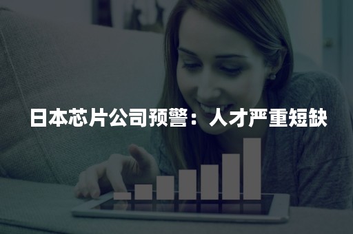 日本芯片公司预警：人才严重短缺