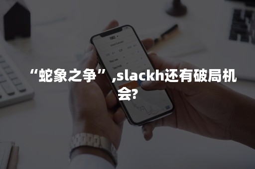 “蛇象之争”,slackh还有破局机会?