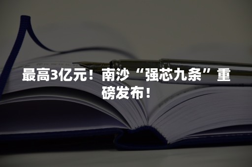 最高3亿元！南沙“强芯九条”重磅发布！