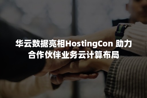 华云数据亮相HostingCon 助力合作伙伴业务云计算布局