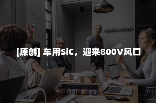 [原创] 车用SiC，迎来800V风口